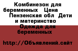 Комбинезон для беременных › Цена ­ 1 500 - Пензенская обл. Дети и материнство » Одежда для беременных   